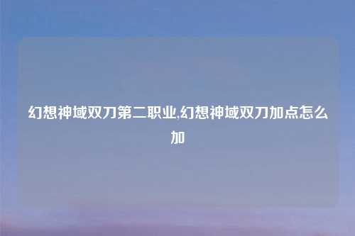 幻想神域双刀第二职业,幻想神域双刀加点怎么加