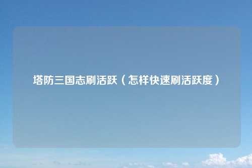 塔防三国志刷活跃（怎样快速刷活跃度）