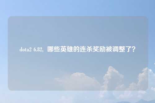 dota2 6.82,  哪些英雄的连杀奖励被调整了？