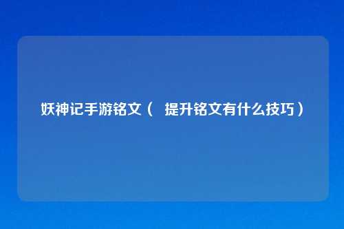 妖神记手游铭文（  提升铭文有什么技巧）