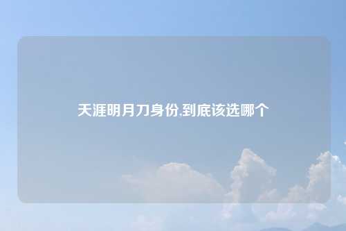 天涯明月刀身份,到底该选哪个