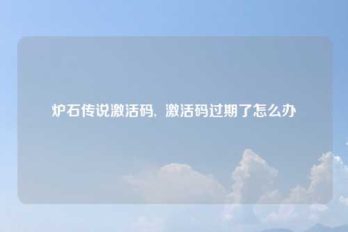 炉石传说激活码,  激活码过期了怎么办