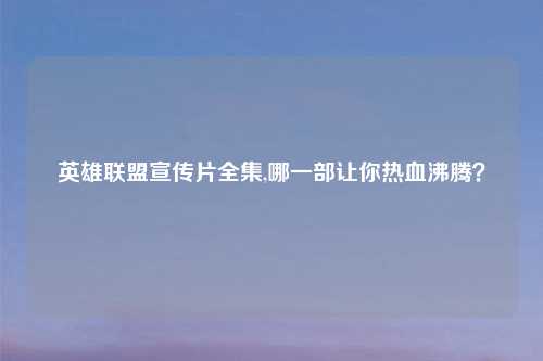 英雄联盟宣传片全集,哪一部让你热血沸腾？