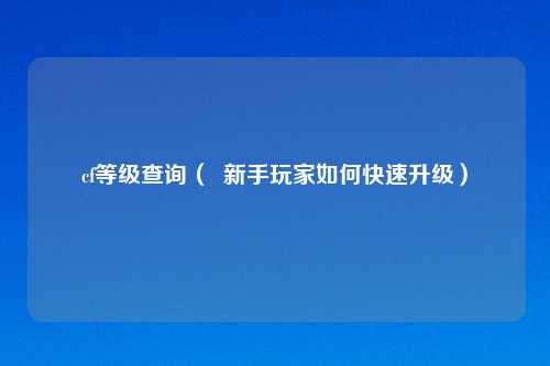 cf等级查询（  新手玩家如何快速升级）