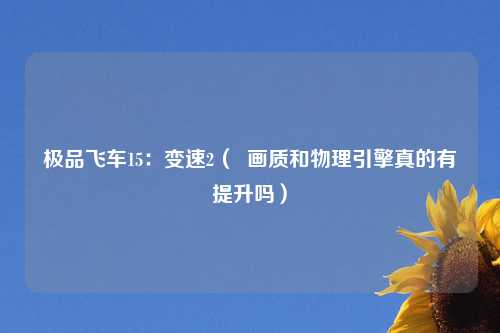 极品飞车15：变速2（  画质和物理引擎真的有提升吗）