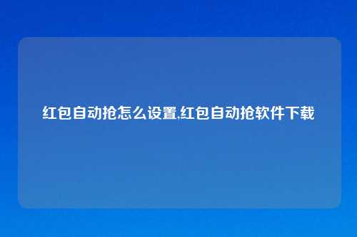 红包自动抢怎么设置,红包自动抢软件下载