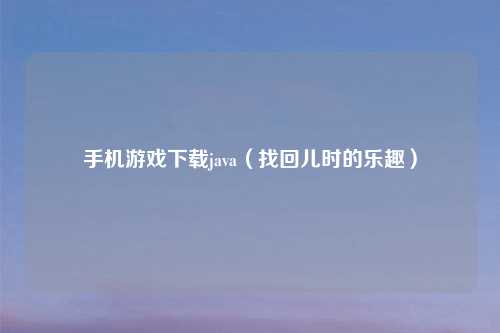 手机游戏下载java（找回儿时的乐趣）