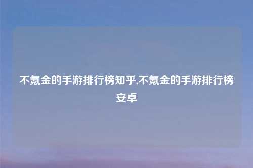 不氪金的手游排行榜知乎,不氪金的手游排行榜安卓