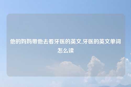 他的妈妈带他去看牙医的英文,牙医的英文单词怎么读