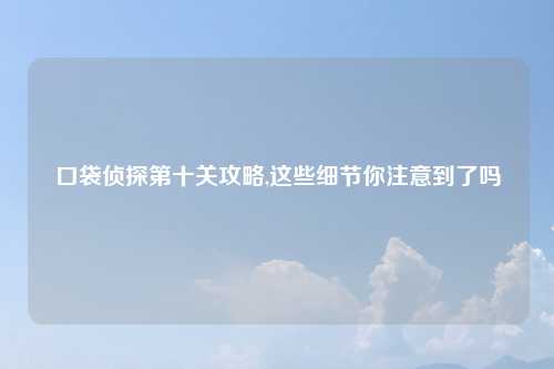口袋侦探第十关攻略,这些细节你注意到了吗