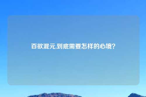 百欲混元,到底需要怎样的心境？