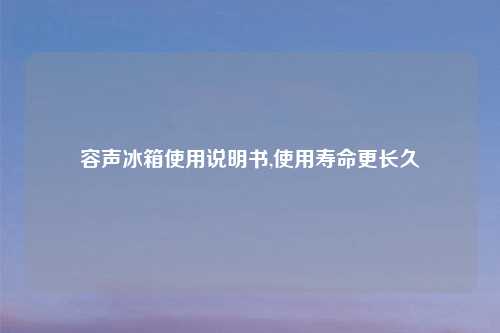 容声冰箱使用说明书,使用寿命更长久