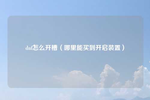 dnf怎么开槽（哪里能买到开启装置）