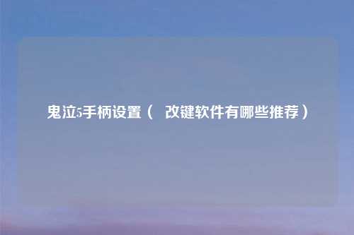 鬼泣5手柄设置（  改键软件有哪些推荐）