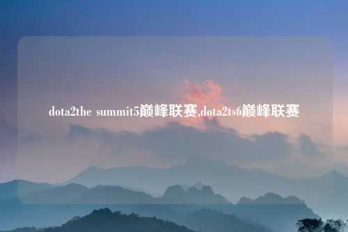 dota2the summit5巅峰联赛,dota2ts6巅峰联赛
