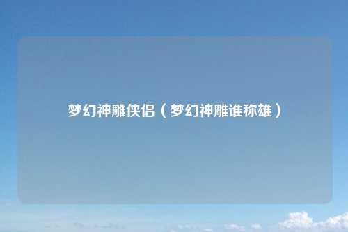 梦幻神雕侠侣（梦幻神雕谁称雄）