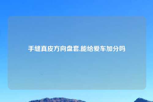 手缝真皮方向盘套,能给爱车加分吗