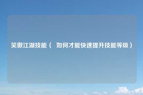 笑傲江湖技能（  如何才能快速提升技能等级）