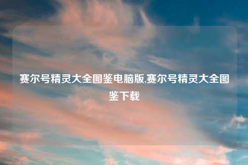 赛尔号精灵大全图鉴电脑版,赛尔号精灵大全图鉴下载