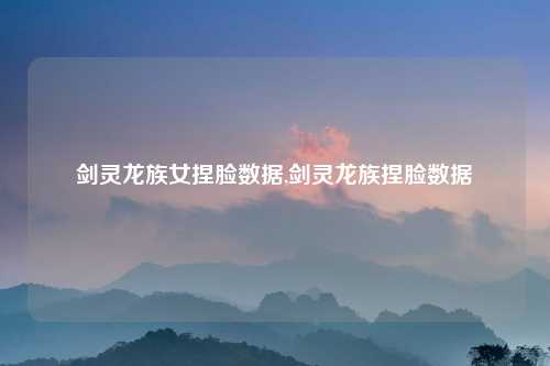 剑灵龙族女捏脸数据,剑灵龙族捏脸数据