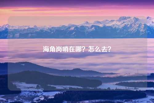 海角岗哨在哪？怎么去？
