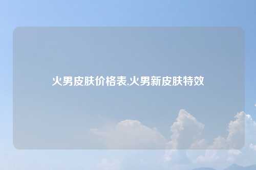 火男皮肤价格表,火男新皮肤特效