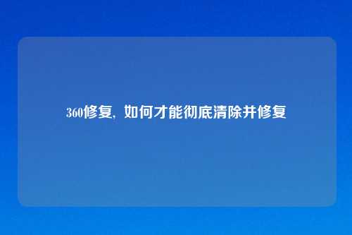 360修复,  如何才能彻底清除并修复