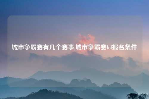 城市争霸赛有几个赛事,城市争霸赛lol报名条件