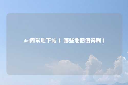 dnf周常地下城（ 哪些地图值得刷）