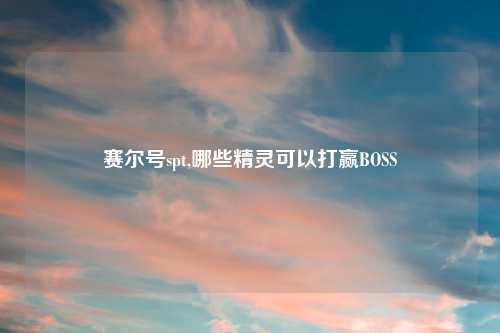 赛尔号spt,哪些精灵可以打赢BOSS