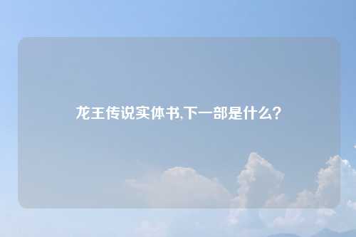 龙王传说实体书,下一部是什么？