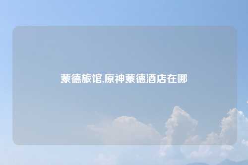 蒙德旅馆,原神蒙德酒店在哪