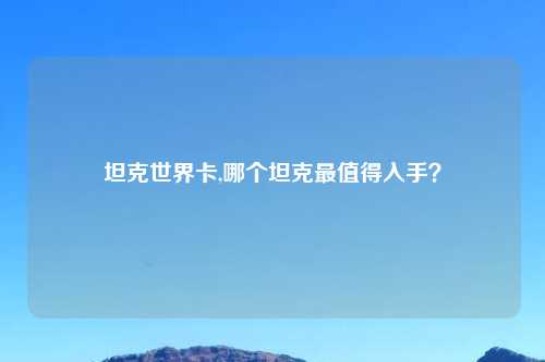 坦克世界卡,哪个坦克最值得入手？