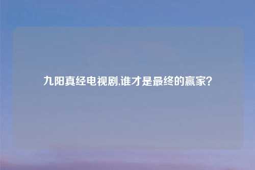 九阳真经电视剧,谁才是最终的赢家？