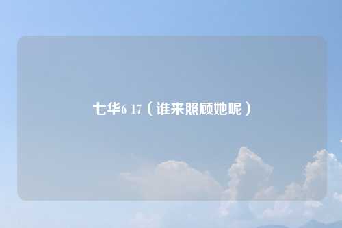 七华6 17（谁来照顾她呢）