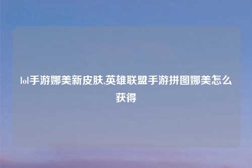 lol手游娜美新皮肤,英雄联盟手游拼图娜美怎么获得