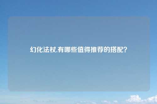 幻化法杖,有哪些值得推荐的搭配？