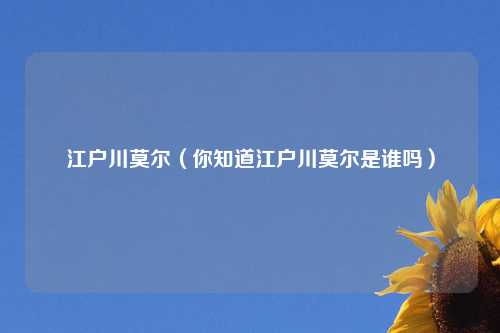 江户川莫尔（你知道江户川莫尔是谁吗）