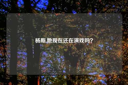 杨斯,她现在还在演戏吗？