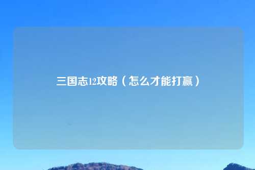 三国志12攻略（怎么才能打赢）