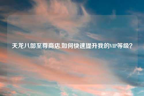 天龙八部至尊商店,如何快速提升我的VIP等级？