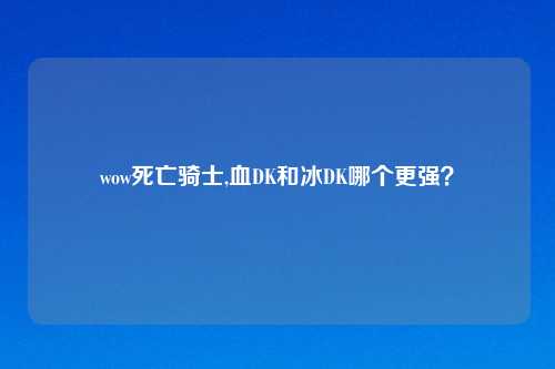 wow死亡骑士,血DK和冰DK哪个更强？