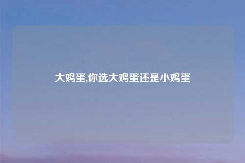 大鸡蛋,你选大鸡蛋还是小鸡蛋