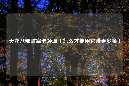 天龙八部财富卡领取（怎么才能用它赚更多金）