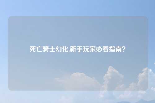 死亡骑士幻化,新手玩家必看指南？