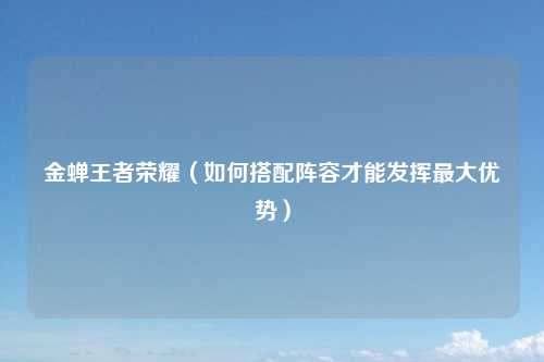 金蝉王者荣耀（如何搭配阵容才能发挥最大优势）