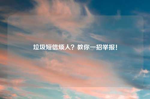 垃圾短信烦人？教你一招举报！