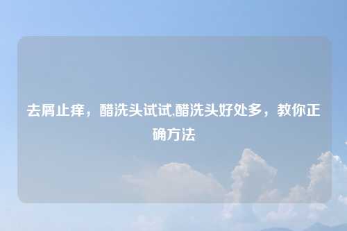 去屑止痒，醋洗头试试,醋洗头好处多，教你正确方法