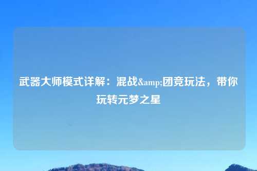 武器大师模式详解：混战&团竞玩法，带你玩转元梦之星