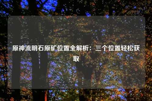 原神流明石原矿位置全解析：三个位置轻松获取